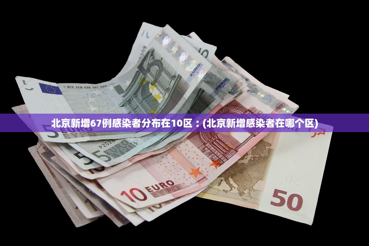 北京新增67例感染者分布在10区︰(北京新增感染者在哪个区)