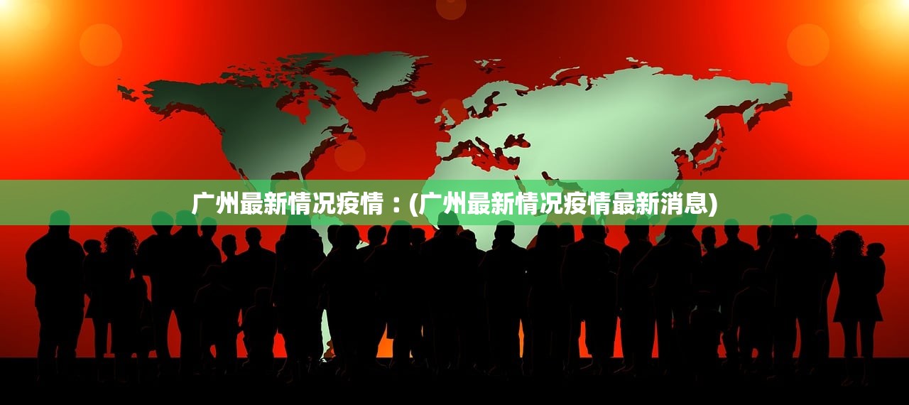 广州最新情况疫情︰(广州最新情况疫情最新消息)