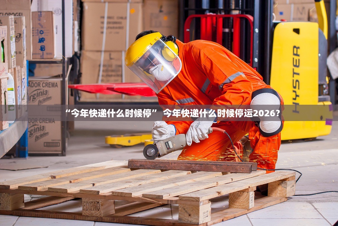 “今年快递什么时候停” 今年快递什么时候停运2026？