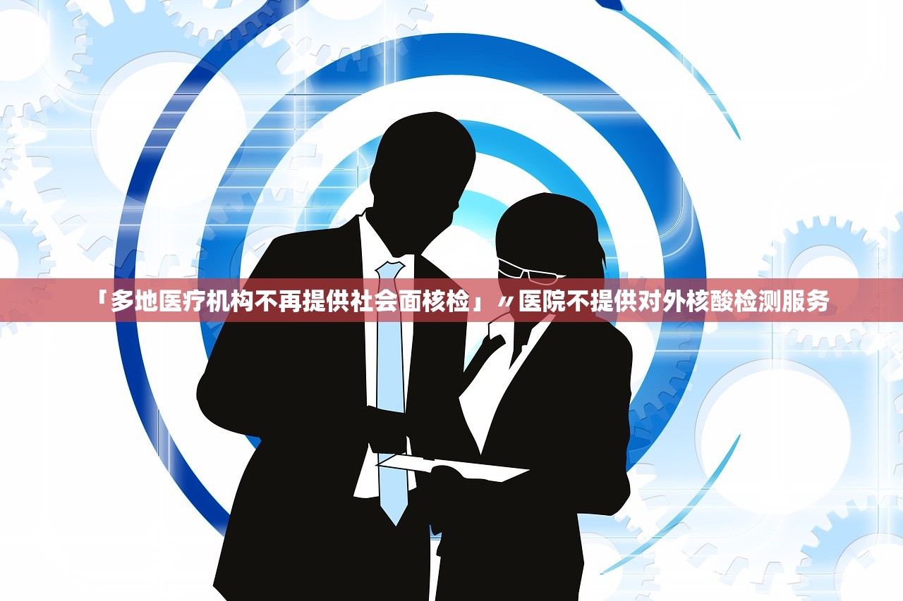 「多地医疗机构不再提供社会面核检」〃医院不提供对外核酸检测服务 「多地医疗机构不再提供社会面核检」〃医院不提供对外核酸检测服务
