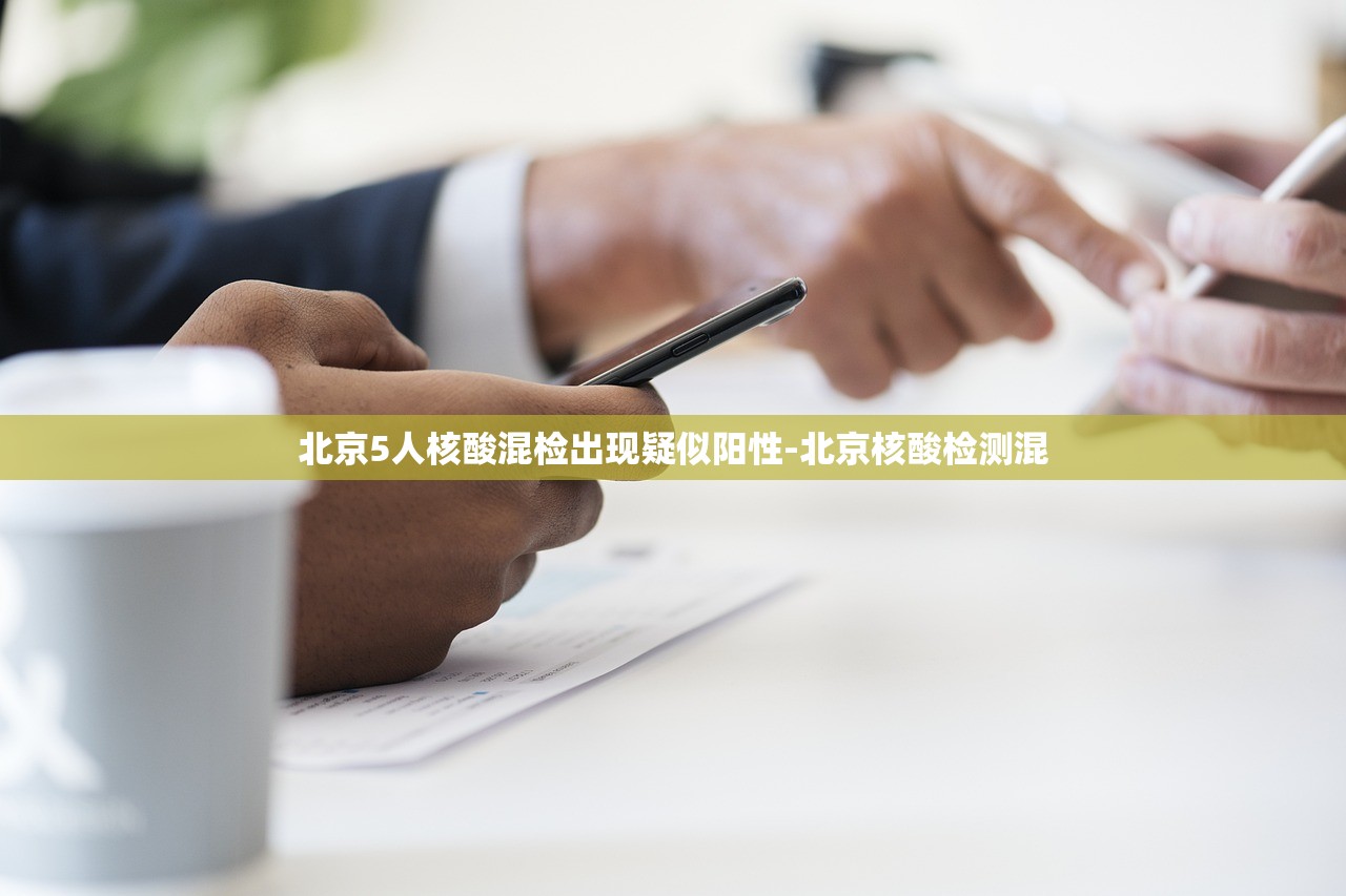 北京5人核酸混检出现疑似阳性-北京核酸检测混