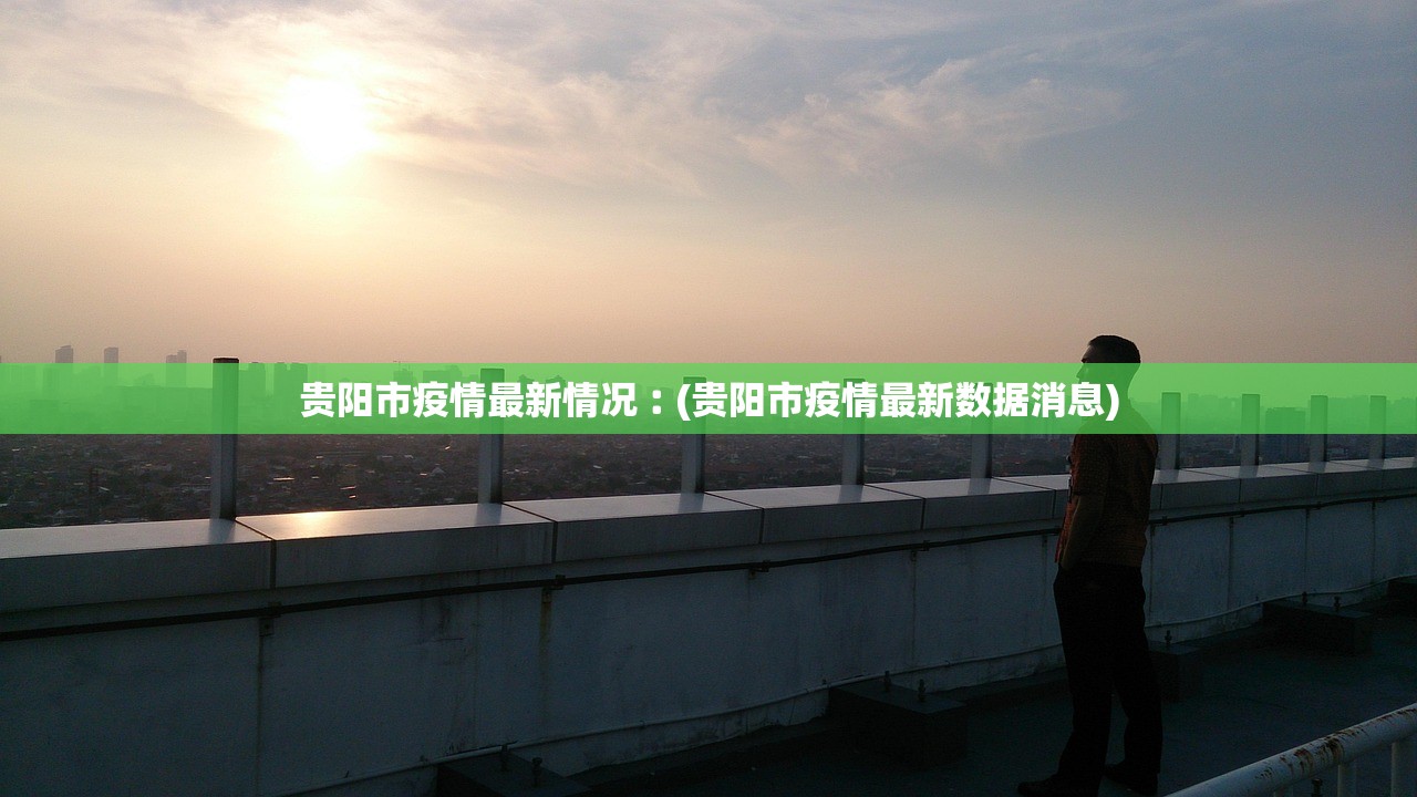 贵阳市疫情最新情况︰(贵阳市疫情最新数据消息)