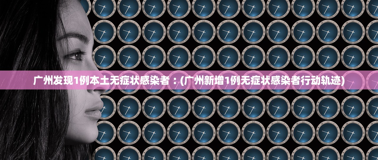 广州发现1例本土无症状感染者︰(广州新增1例无症状感染者行动轨迹) 广州发现1例本土无症状感染者︰(广州新增1例无症状感染者行动轨迹)