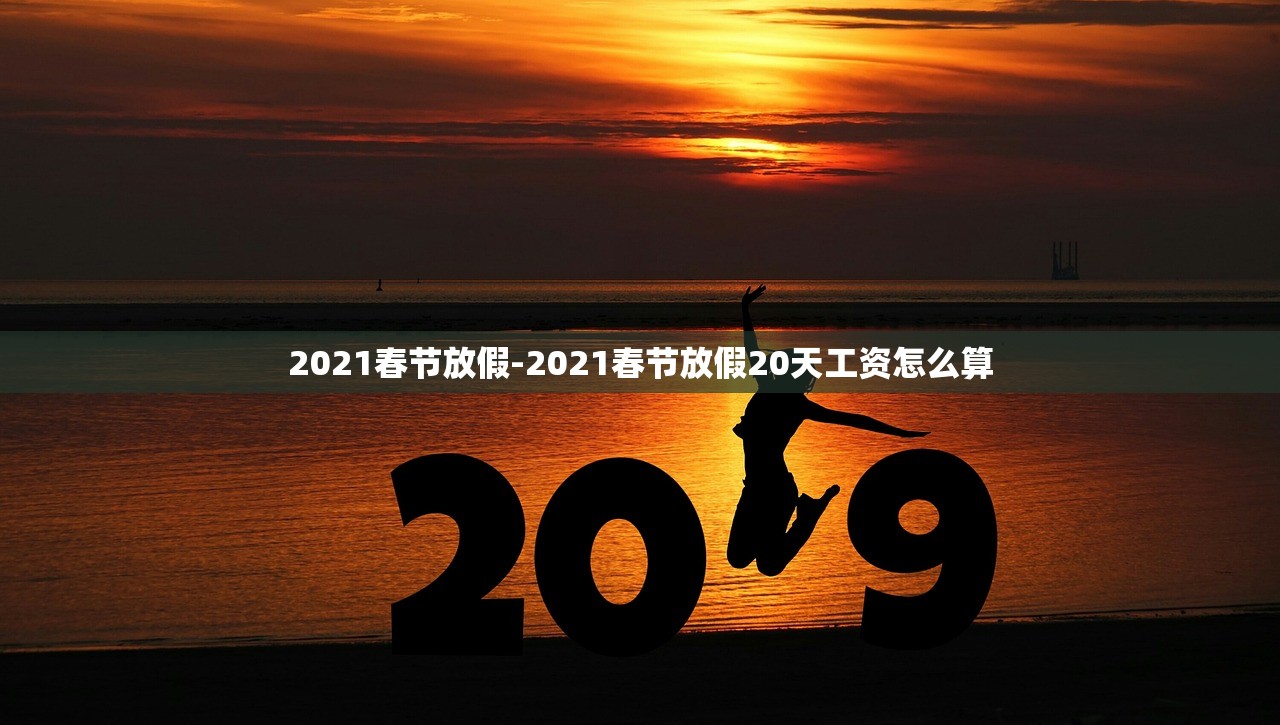 2021春节放假-2021春节放假20天工资怎么算 2021春节放假-2021春节放假20天工资怎么算