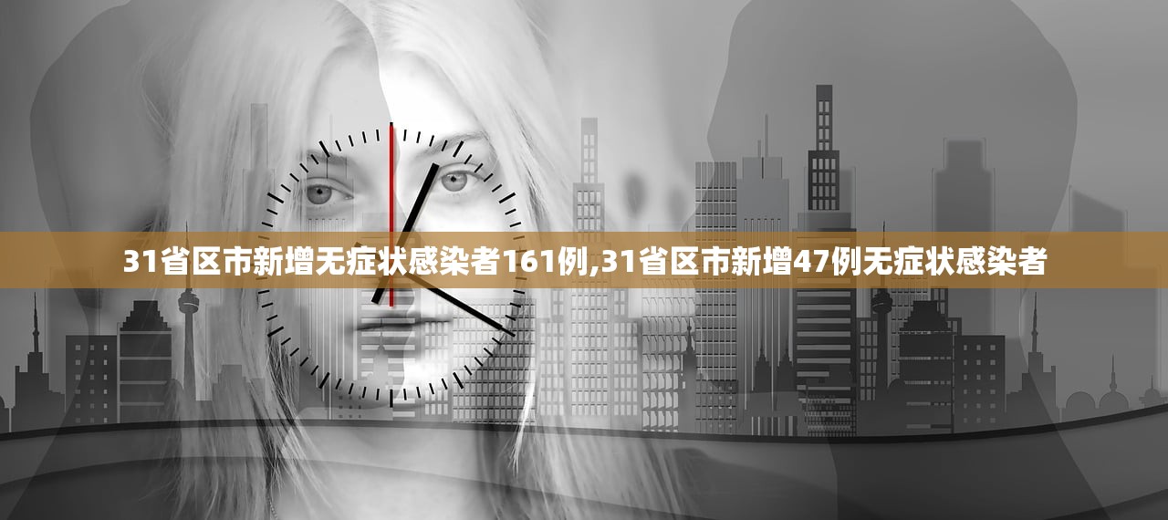 31省区市新增无症状感染者161例,31省区市新增47例无症状感染者