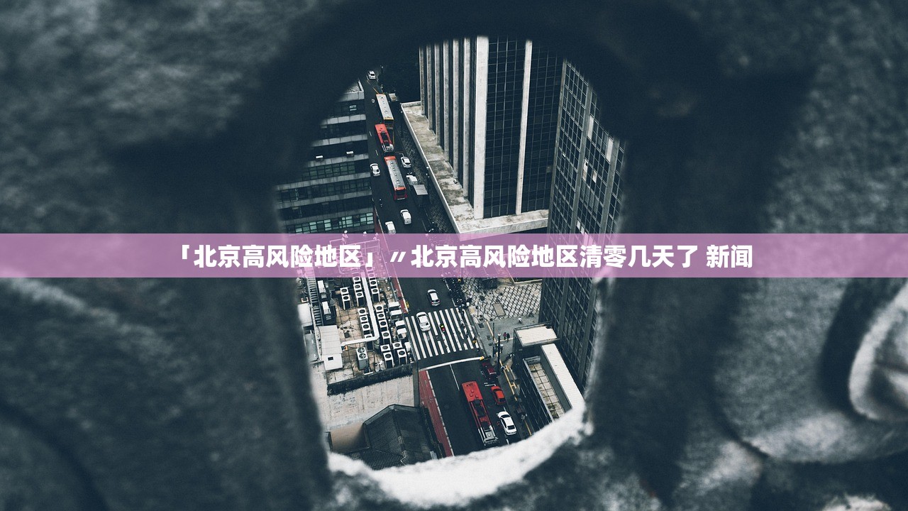 「北京高风险地区」〃北京高风险地区清零几天了 新闻