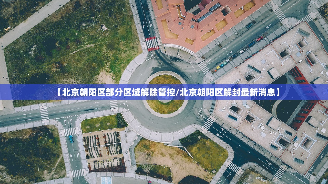【北京朝阳区部分区域解除管控/北京朝阳区解封最新消息】